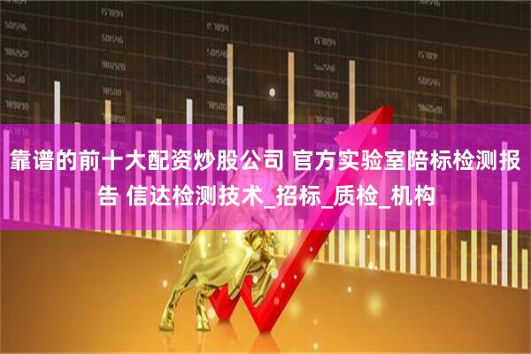 靠谱的前十大配资炒股公司 官方实验室陪标检测报告 信达检测技术_招标_质检_机构