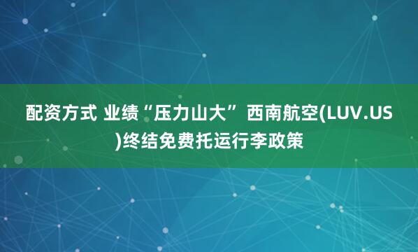 配资方式 业绩“压力山大” 西南航空(LUV.US)终结免费托运行李政策