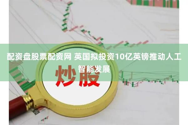 配资盘股票配资网 英国拟投资10亿英镑推动人工智能发展