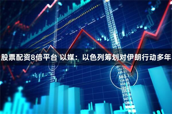 股票配资8倍平台 以媒：以色列筹划对伊朗行动多年