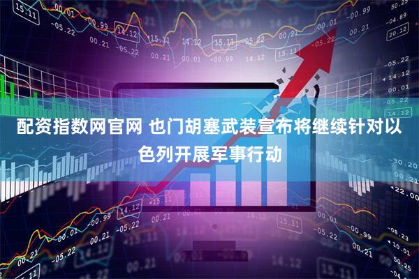 配资指数网官网 也门胡塞武装宣布将继续针对以色列开展军事行动