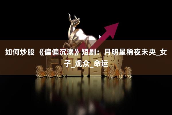 如何炒股 《偏偏沉溺》短剧：月明星稀夜未央_女子_观众_命运