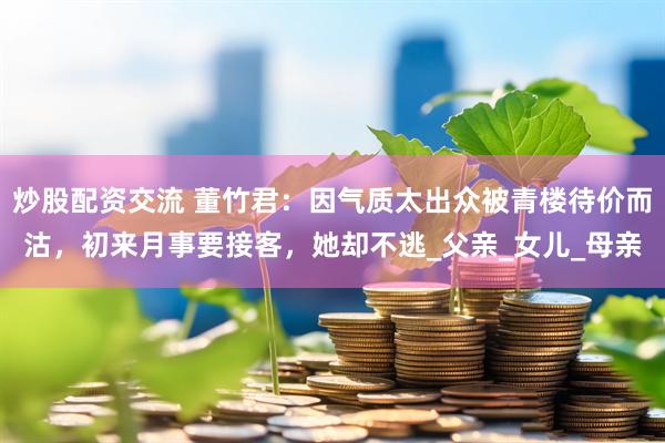 炒股配资交流 董竹君：因气质太出众被青楼待价而沽，初来月事要接客，她却不逃_父亲_女儿_母亲