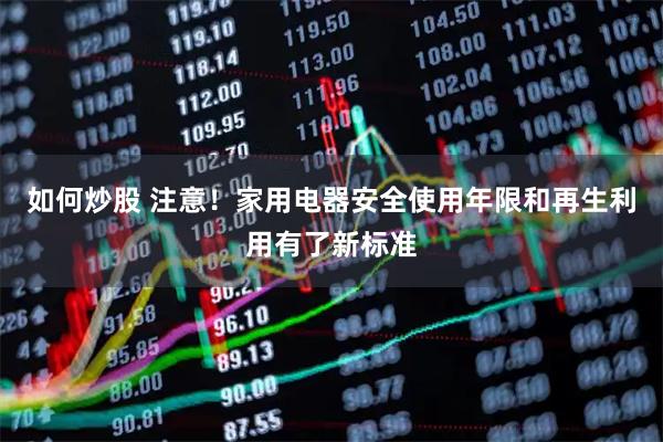 如何炒股 注意！家用电器安全使用年限和再生利用有了新标准