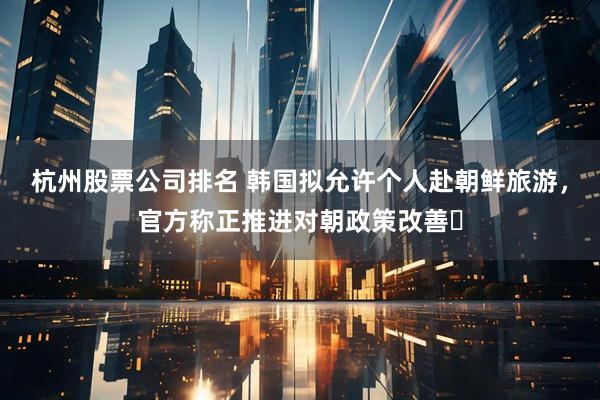 杭州股票公司排名 韩国拟允许个人赴朝鲜旅游，官方称正推进对朝政策改善​