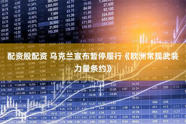 配资股配资 乌克兰宣布暂停履行《欧洲常规武装力量条约》