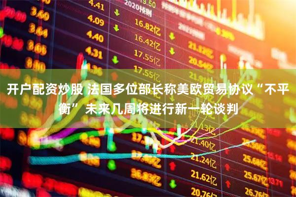 开户配资炒股 法国多位部长称美欧贸易协议“不平衡” 未来几周将进行新一轮谈判