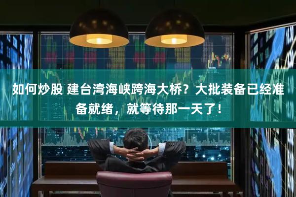 如何炒股 建台湾海峡跨海大桥？大批装备已经准备就绪，就等待那一天了！