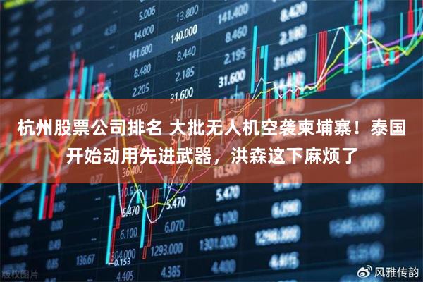 杭州股票公司排名 大批无人机空袭柬埔寨！泰国开始动用先进武器，洪森这下麻烦了
