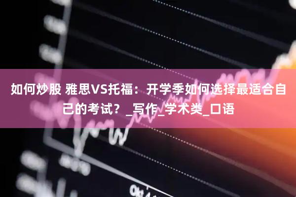如何炒股 雅思VS托福：开学季如何选择最适合自己的考试？_写作_学术类_口语