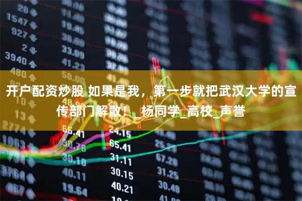 开户配资炒股 如果是我，第一步就把武汉大学的宣传部门解散！_杨同学_高校_声誉