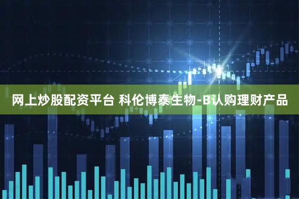 网上炒股配资平台 科伦博泰生物-B认购理财产品