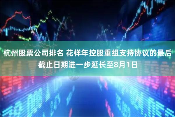 杭州股票公司排名 花样年控股重组支持协议的最后截止日期进一步延长至8月1日