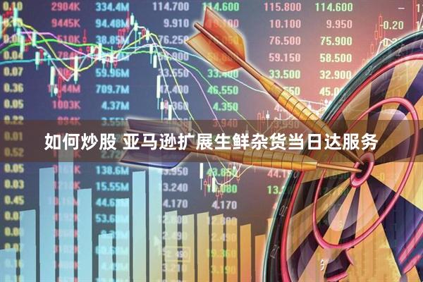 如何炒股 亚马逊扩展生鲜杂货当日达服务