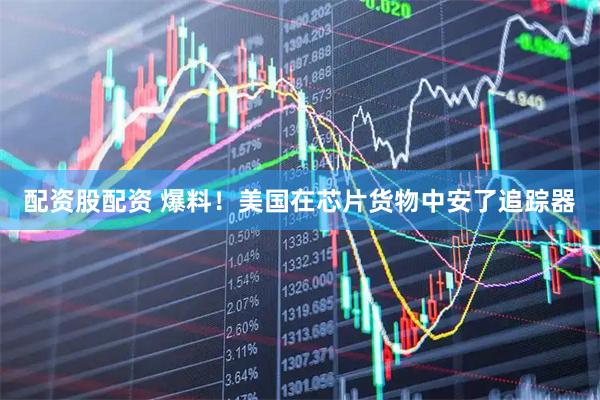 配资股配资 爆料！美国在芯片货物中安了追踪器