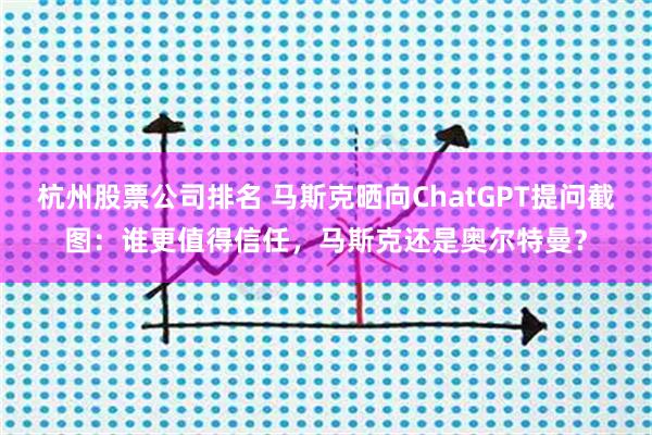 杭州股票公司排名 马斯克晒向ChatGPT提问截图：谁更值得信任，马斯克还是奥尔特曼？