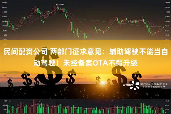 民间配资公司 两部门征求意见：辅助驾驶不能当自动驾驶！未经备案OTA不得升级