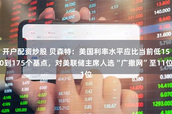 开户配资炒股 贝森特：美国利率水平应比当前低150到175个基点，对美联储主席人选“广撒网”至11位