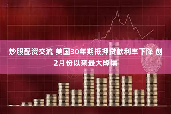 炒股配资交流 美国30年期抵押贷款利率下降 创2月份以来最大降幅
