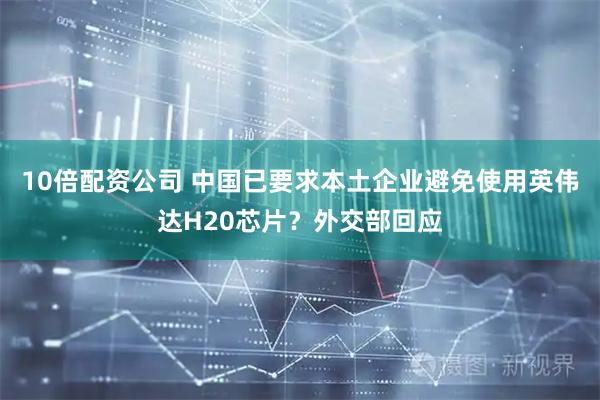 10倍配资公司 中国已要求本土企业避免使用英伟达H20芯片？外交部回应