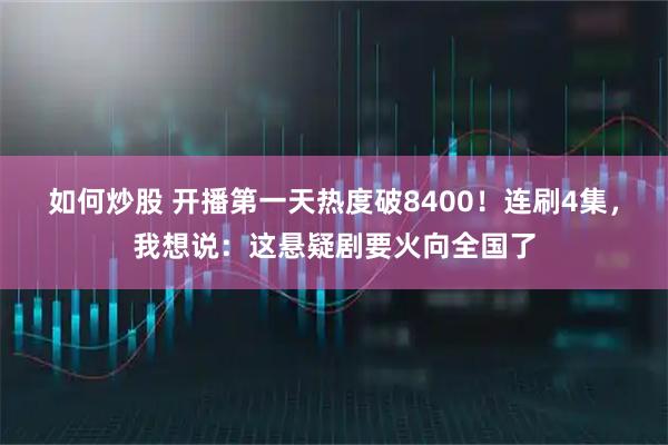 如何炒股 开播第一天热度破8400！连刷4集，我想说：这悬疑剧要火向全国了