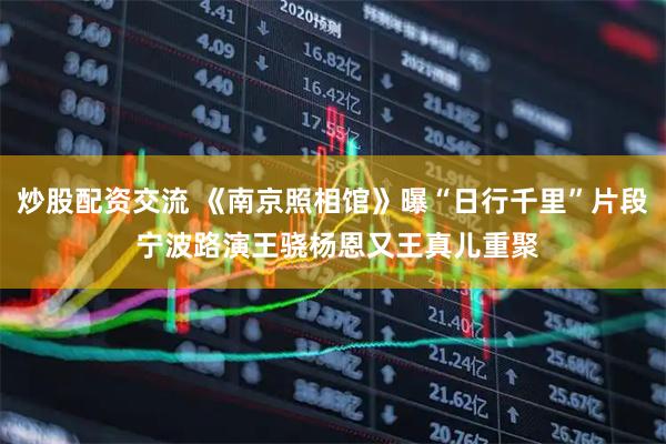 炒股配资交流 《南京照相馆》曝“日行千里”片段 宁波路演王骁杨恩又王真儿重聚