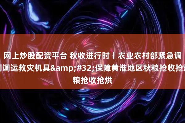网上炒股配资平台 秋收进行时丨农业农村部紧急调剂调运救灾机具&#32;保障黄淮地区秋粮抢收抢烘