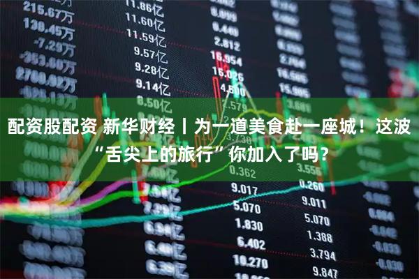 配资股配资 新华财经丨为一道美食赴一座城！这波“舌尖上的旅行”你加入了吗？