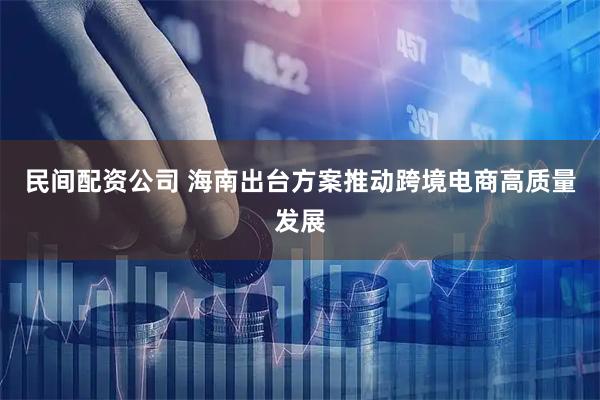 民间配资公司 海南出台方案推动跨境电商高质量发展
