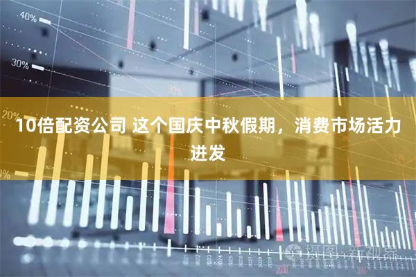 10倍配资公司 这个国庆中秋假期，消费市场活力迸发