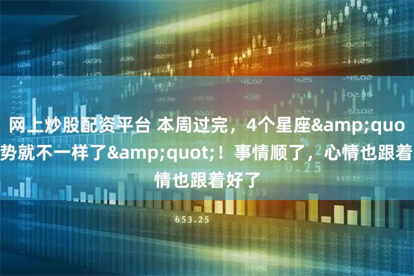 网上炒股配资平台 本周过完,4个星座"运势就不一样了"!事情顺了,心情也跟着好了