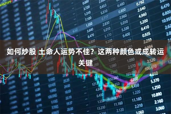 如何炒股 土命人运势不佳？这两种颜色或成转运关键