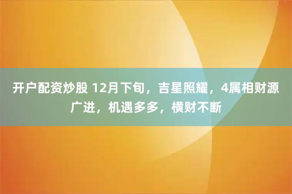 开户配资炒股 12月下旬,吉星照耀,4属相财源广进,机遇多多,横财不断