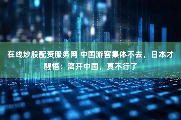 在线炒股配资服务网 中国游客集体不去，日本才醒悟：离开中国，真不行了
