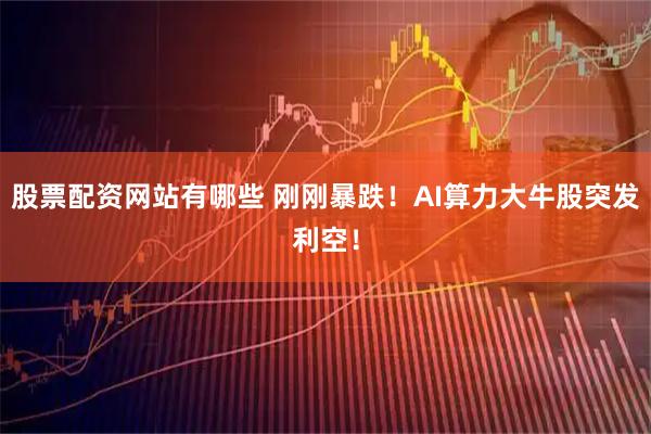股票配资网站有哪些 刚刚暴跌！AI算力大牛股突发利空！