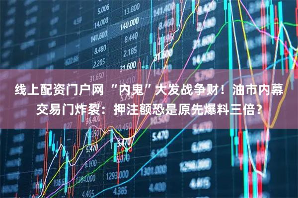 线上配资门户网 “内鬼”大发战争财！油市内幕交易门炸裂：押注额恐是原先爆料三倍？